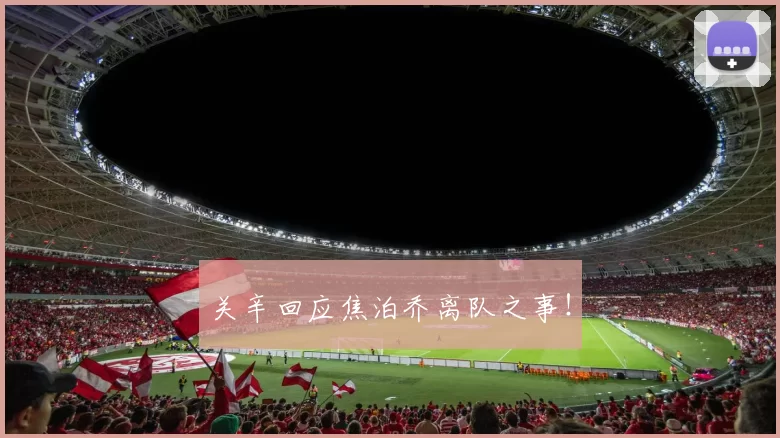 关辛回应焦泊乔离队之事！