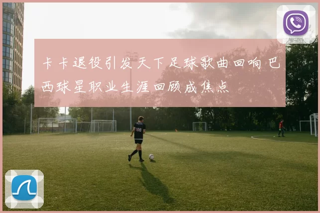 卡卡退役引发天下足球歌曲回响 巴西球星职业生涯回顾成焦点