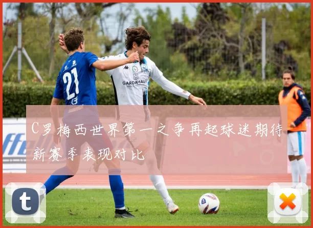 C罗梅西世界第一之争再起球迷期待新赛季表现对比