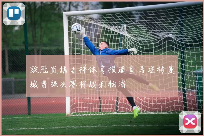 欧冠直播吉祥体育报道皇马逆转曼城晋级决赛将战利物浦