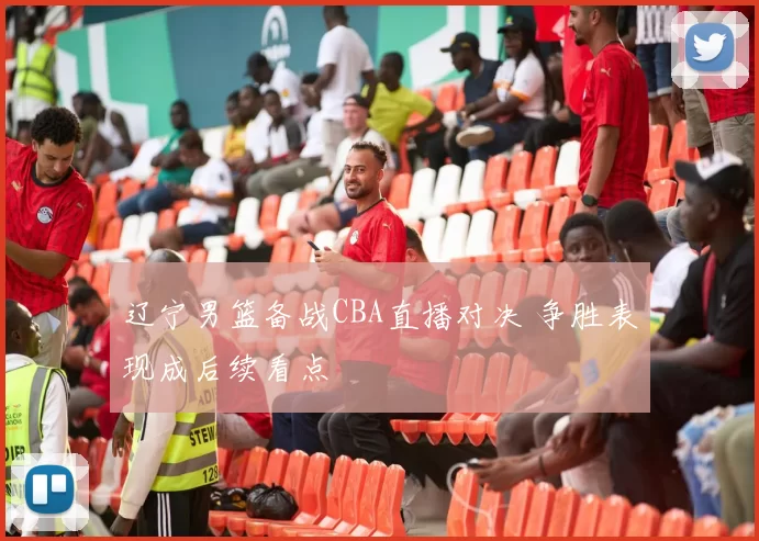 辽宁男篮备战CBA直播对决 争胜表现成后续看点