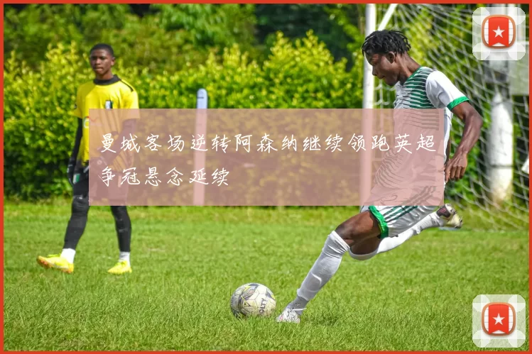 曼城客场逆转阿森纳继续领跑英超争冠悬念延续