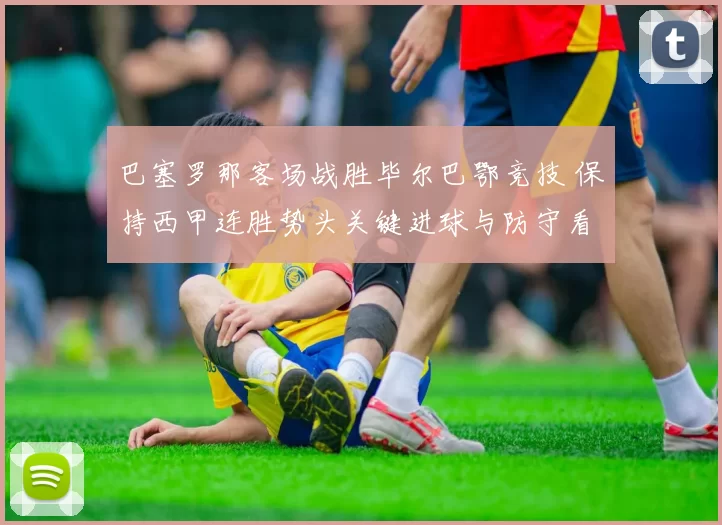 巴塞罗那客场战胜毕尔巴鄂竞技 保持西甲连胜势头关键进球与防守看点