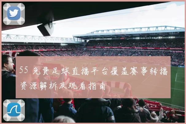 55 免费足球直播平台覆盖赛事转播资源解析及观看指南