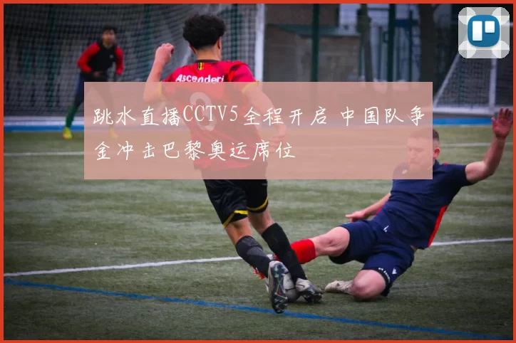 跳水直播CCTV5全程开启 中国队争金冲击巴黎奥运席位