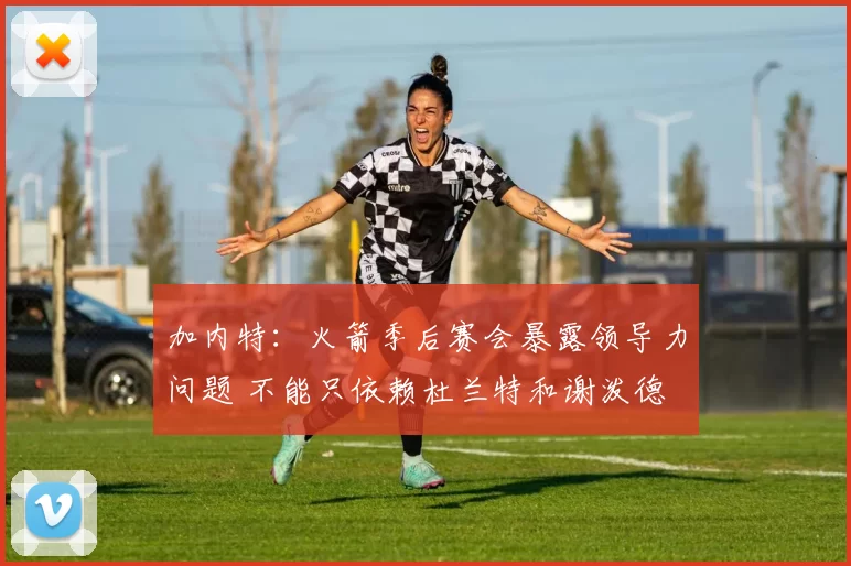 加内特：火箭季后赛会暴露领导力问题 不能只依赖杜兰特和谢泼德