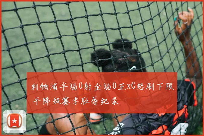 利物浦半场0射全场0正xG怒刷下限 平降级赛季耻辱纪录