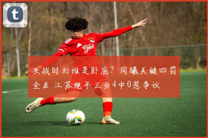 决战时刻谁是卧底？同曦关键四罚全丢 江苏绝平三分4中0惹争议