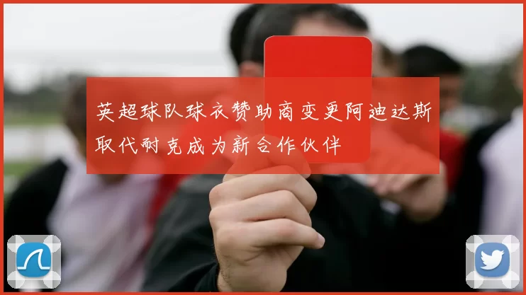 英超球队球衣赞助商变更阿迪达斯取代耐克成为新合作伙伴