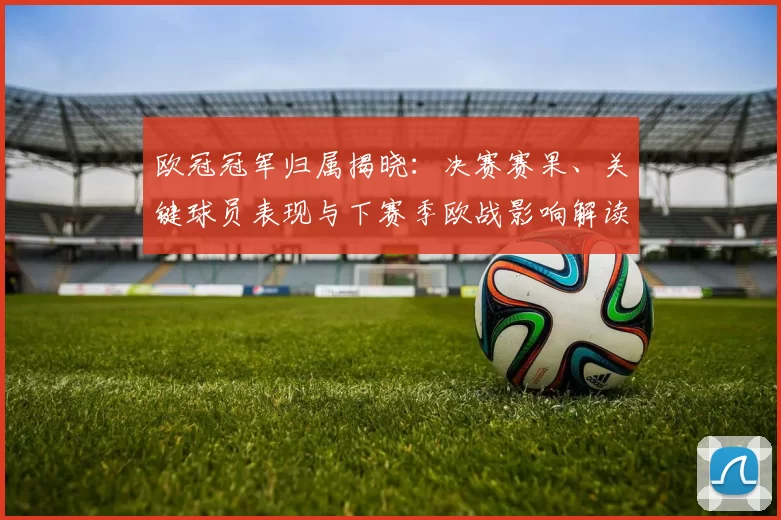 欧冠冠军归属揭晓：决赛赛果、关键球员表现与下赛季欧战影响解读