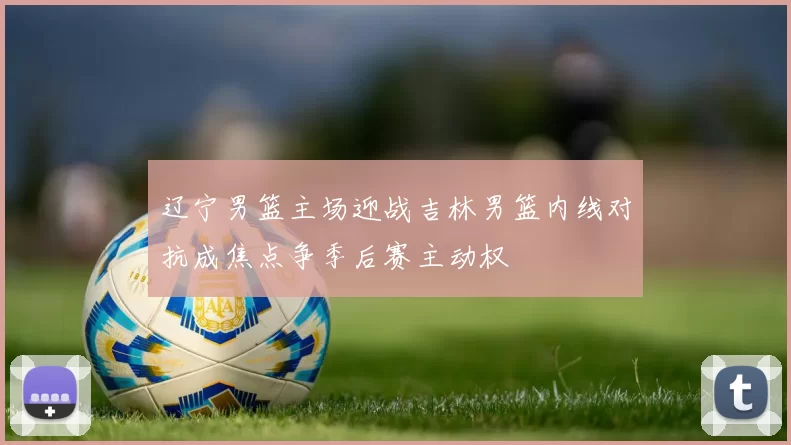 辽宁男篮主场迎战吉林男篮内线对抗成焦点争季后赛主动权