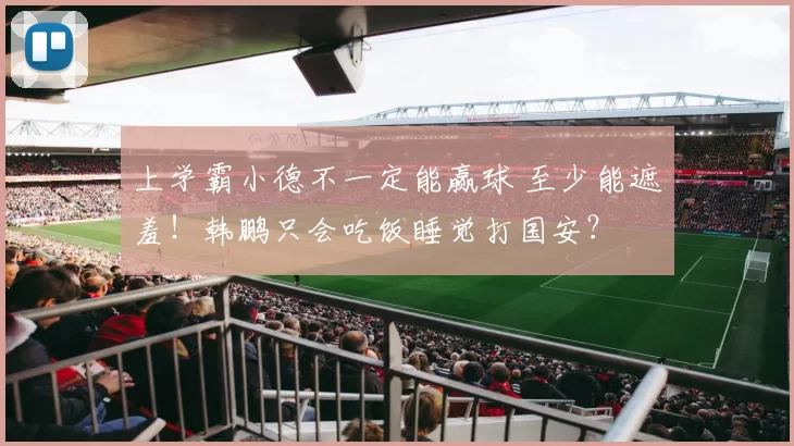 上学霸小德不一定能赢球 至少能遮羞！韩鹏只会吃饭睡觉打国安？