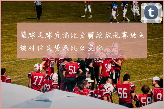 篮球足球直播比分解读欧冠赛场关键对位走势及比分变化