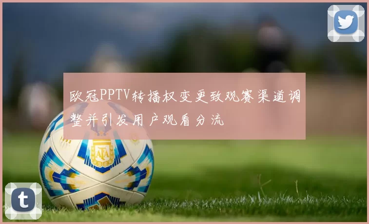 欧冠PPTV转播权变更致观赛渠道调整并引发用户观看分流