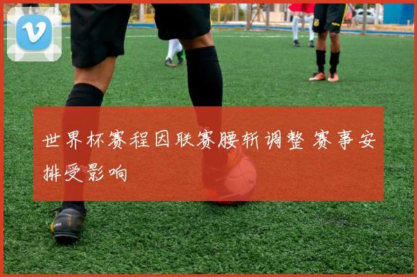 世界杯赛程因联赛腰斩调整 赛事安排受影响
