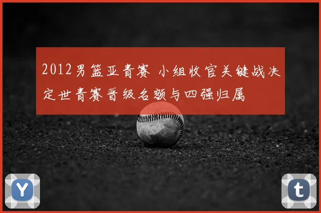 2012男篮亚青赛 小组收官关键战决定世青赛晋级名额与四强归属