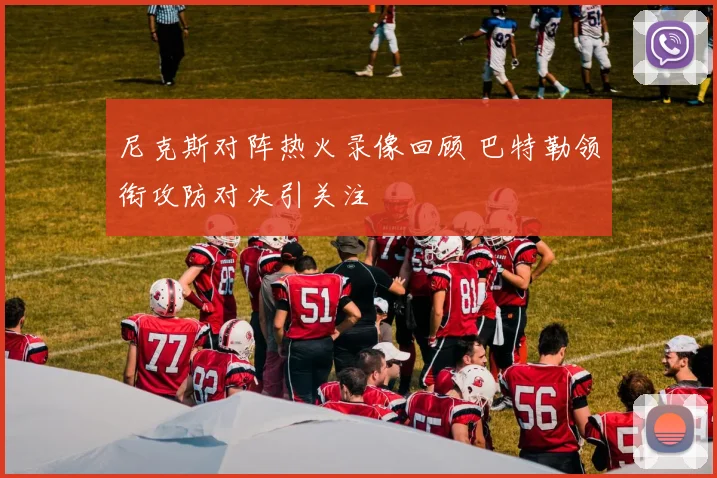 尼克斯对阵热火录像回顾 巴特勒领衔攻防对决引关注