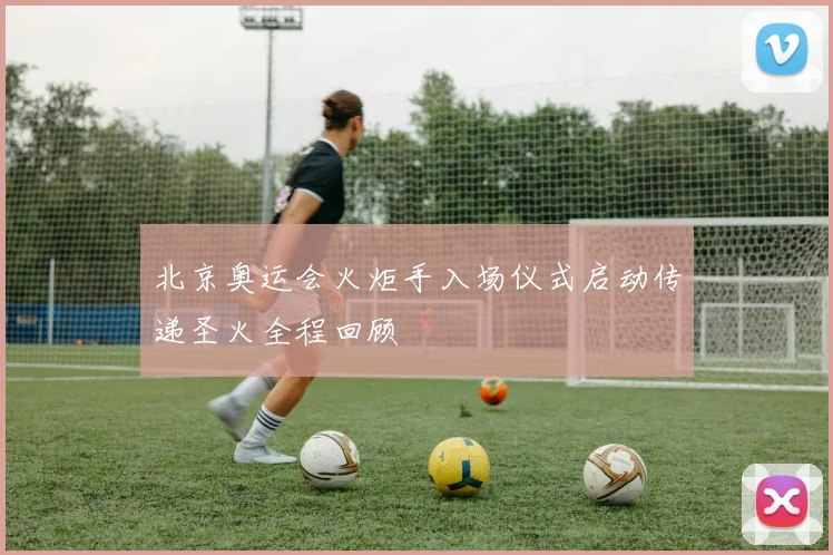北京奥运会火炬手入场仪式启动传递圣火全程回顾