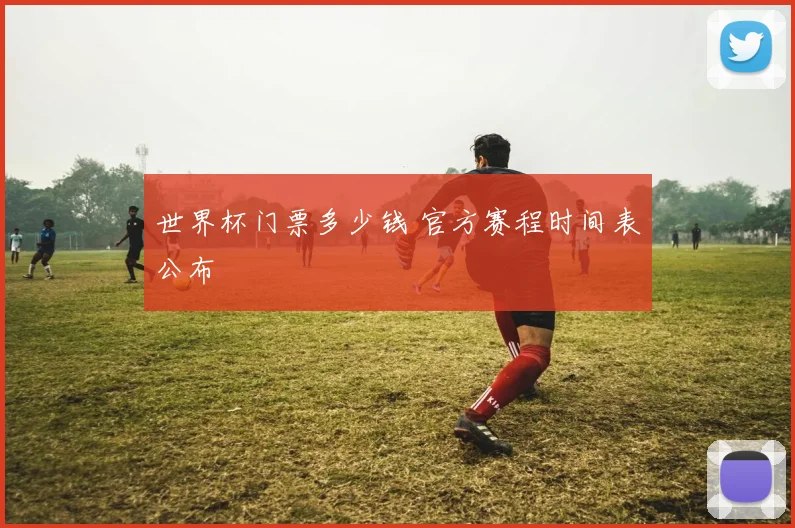 世界杯门票多少钱 官方赛程时间表公布