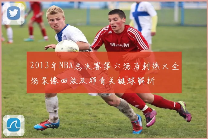 2013年NBA总决赛第六场马刺热火全场录像回放及邓肯关键球解析
