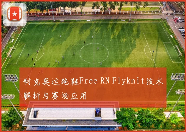 耐克奥运跑鞋Free RN Flyknit技术解析与赛场应用
