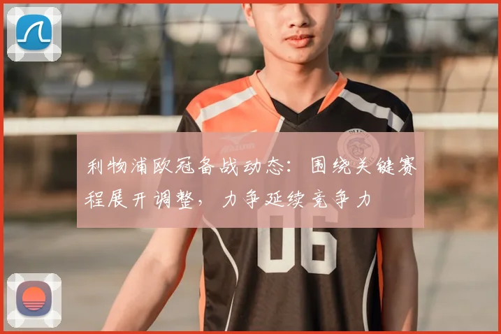 利物浦欧冠备战动态:围绕关键赛程展开调整,力争延续竞争力