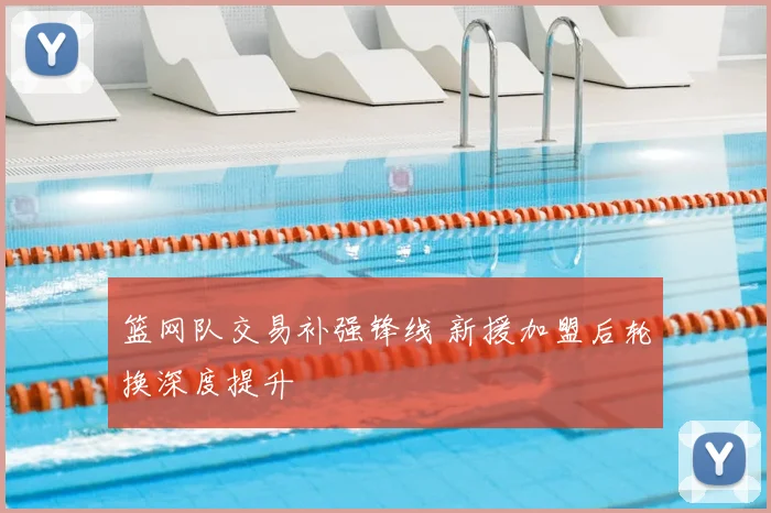 篮网队交易补强锋线 新援加盟后轮换深度提升
