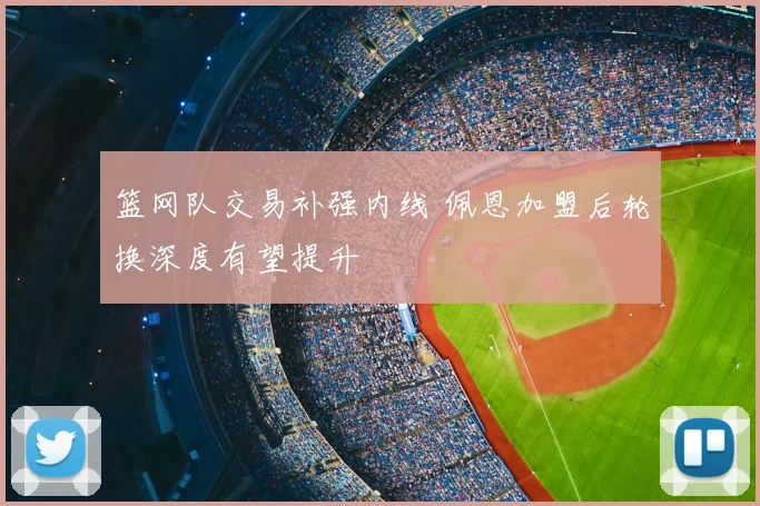 篮网队交易补强内线 佩恩加盟后轮换深度有望提升