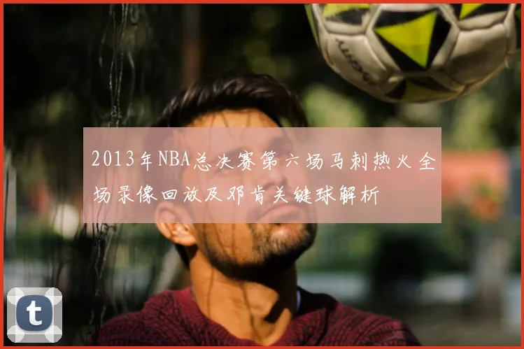 2013年NBA总决赛第六场马刺热火全场录像回放及邓肯关键球解析