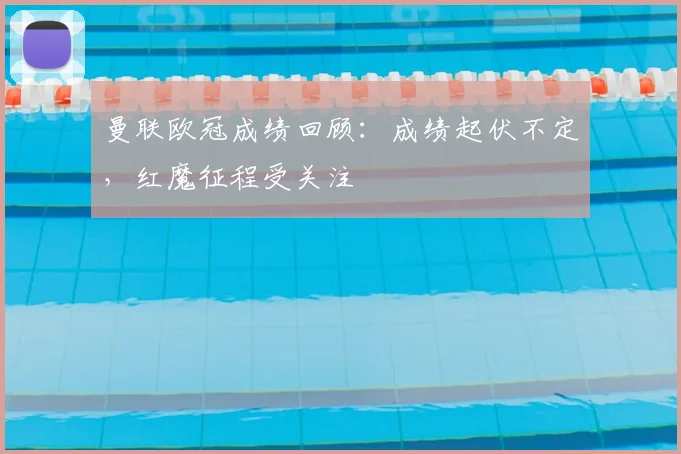曼联欧冠成绩回顾：成绩起伏不定，红魔征程受关注