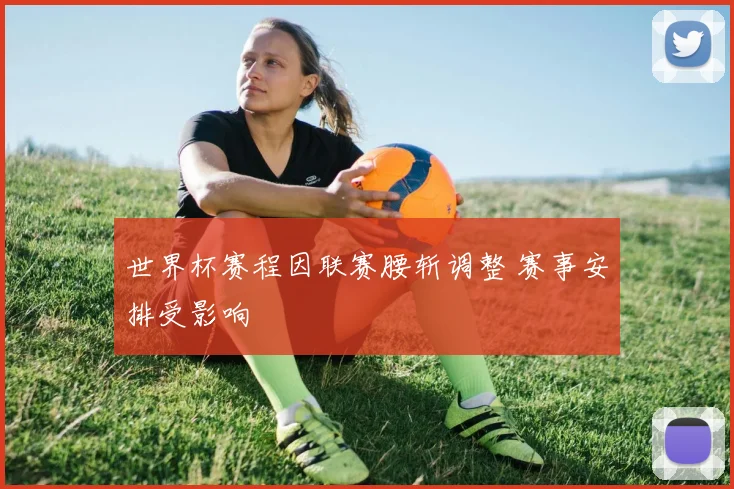 世界杯赛程因联赛腰斩调整 赛事安排受影响