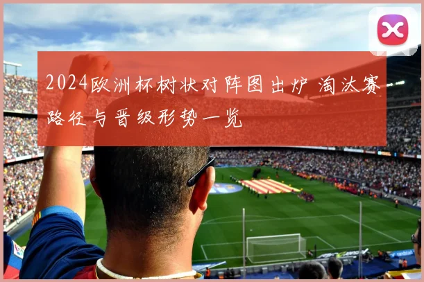 2024欧洲杯树状对阵图出炉 淘汰赛路径与晋级形势一览