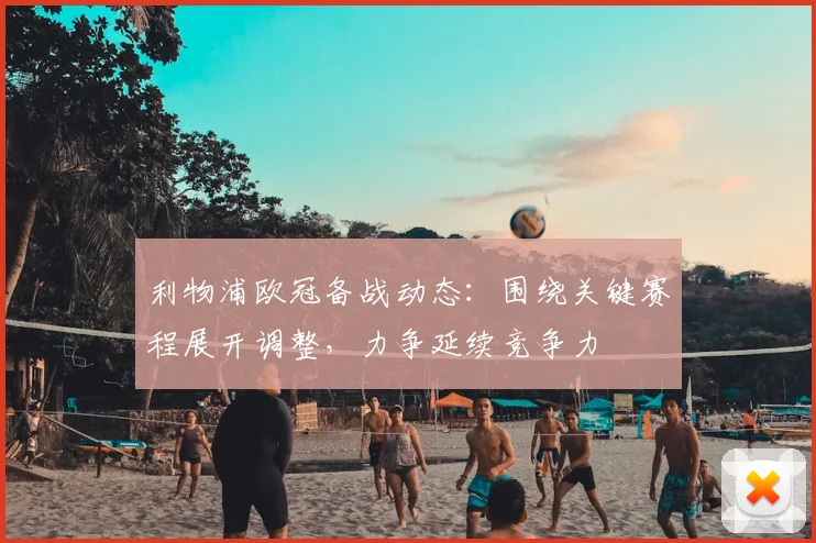 利物浦欧冠备战动态：围绕关键赛程展开调整，力争延续竞争力