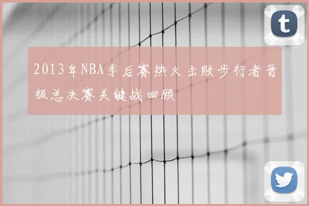 2013年NBA季后赛热火击败步行者晋级总决赛关键战回顾