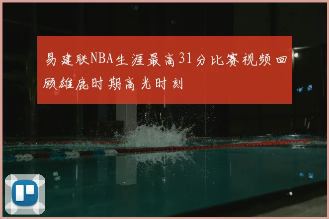 易建联NBA生涯最高31分比赛视频回顾雄鹿时期高光时刻